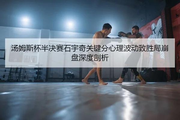 汤姆斯杯半决赛石宇奇关键分心理波动致胜局崩盘深度剖析